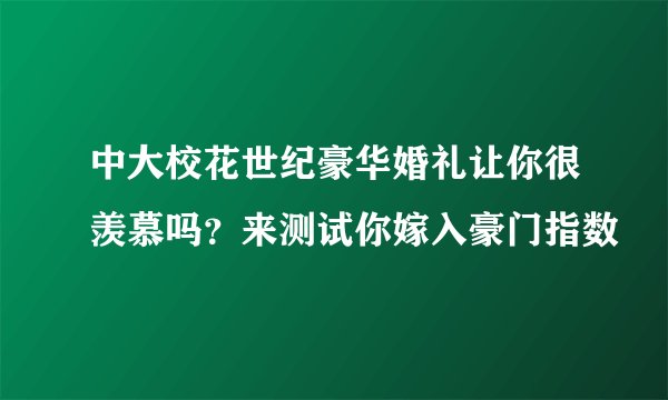 中大校花世纪豪华婚礼让你很羡慕吗？来测试你嫁入豪门指数