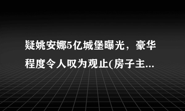 疑姚安娜5亿城堡曝光，豪华程度令人叹为观止(房子主人尚未公布)—飞外