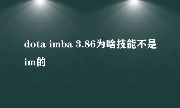 dota imba 3.86为啥技能不是im的