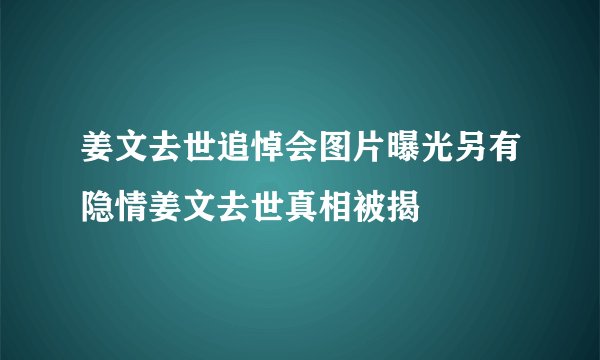 姜文去世追悼会图片曝光另有隐情姜文去世真相被揭