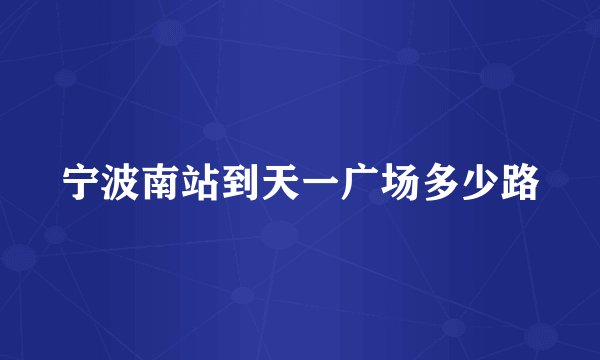 宁波南站到天一广场多少路