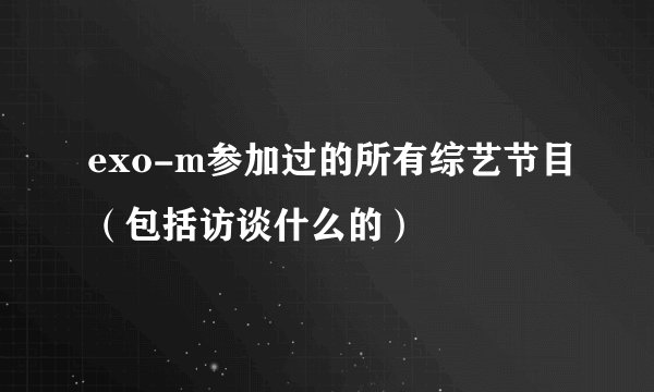 exo-m参加过的所有综艺节目（包括访谈什么的）