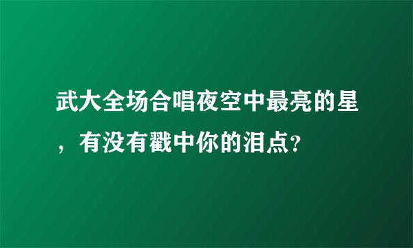 武大全场合唱夜空中最亮的星，有没有戳中你的泪点？