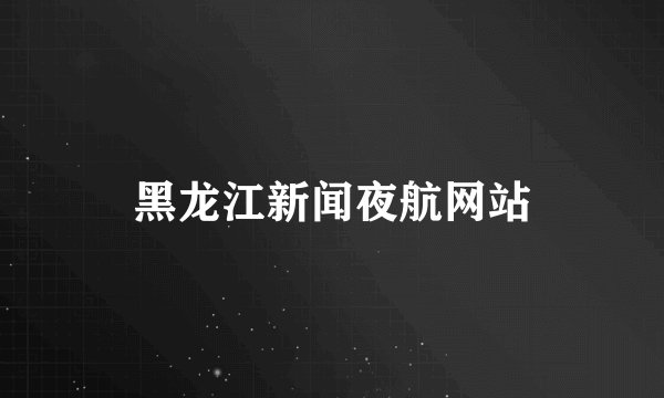 黑龙江新闻夜航网站