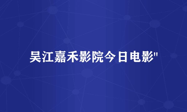 吴江嘉禾影院今日电影