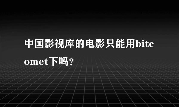 中国影视库的电影只能用bitcomet下吗？