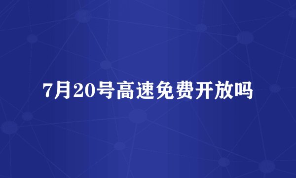 7月20号高速免费开放吗