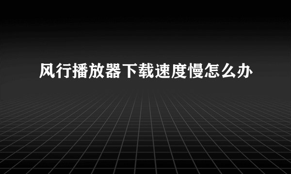 风行播放器下载速度慢怎么办
