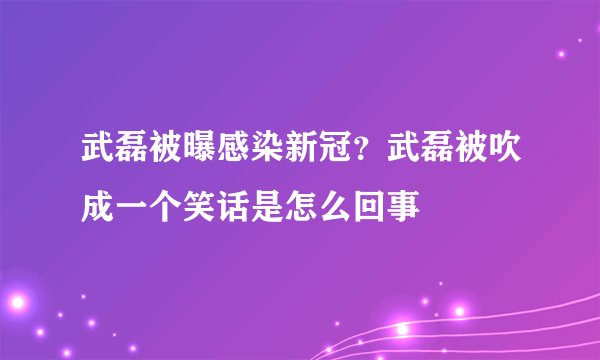 武磊被曝感染新冠？武磊被吹成一个笑话是怎么回事