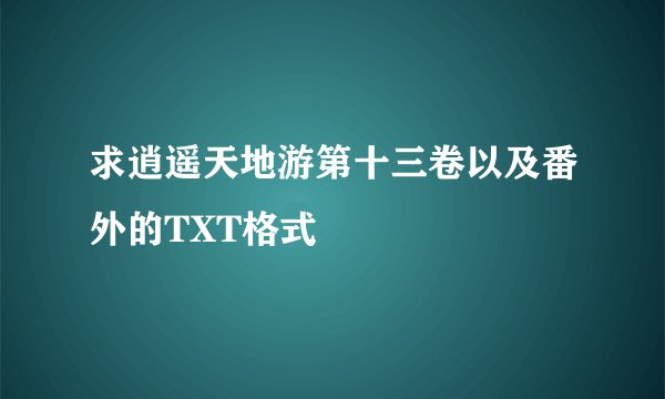 求逍遥天地游第十三卷以及番外的TXT格式