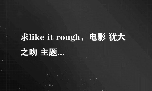 求like it rough，电影 犹大之吻 主题曲 歌词