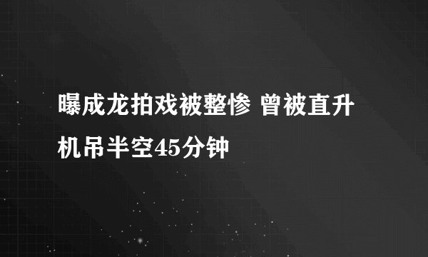 曝成龙拍戏被整惨 曾被直升机吊半空45分钟
