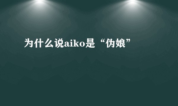为什么说aiko是“伪娘”