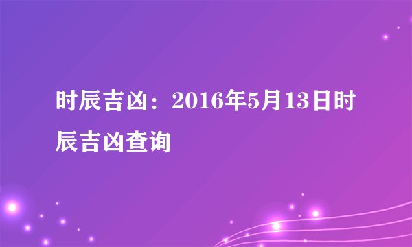 时辰吉凶：2016年5月13日时辰吉凶查询