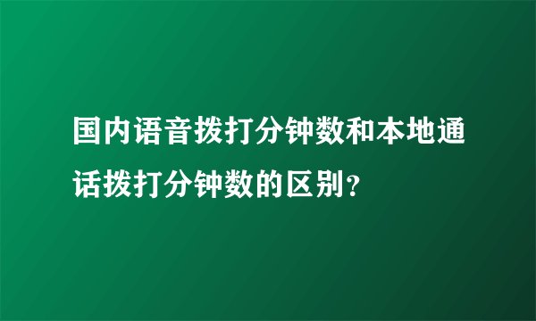国内语音拨打分钟数和本地通话拨打分钟数的区别?