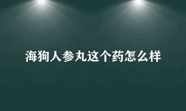 海狗人参丸这个药怎么样