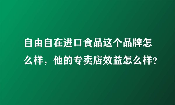 自由自在进口食品这个品牌怎么样，他的专卖店效益怎么样？