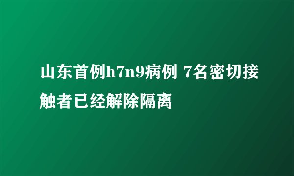 山东首例h7n9病例 7名密切接触者已经解除隔离