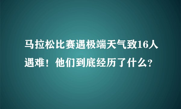 马拉松比赛遇极端天气致16人遇难!他们到底经历了什么?