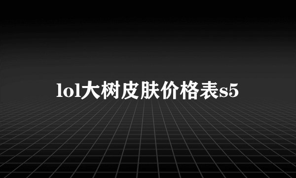 lol大树皮肤价格表s5