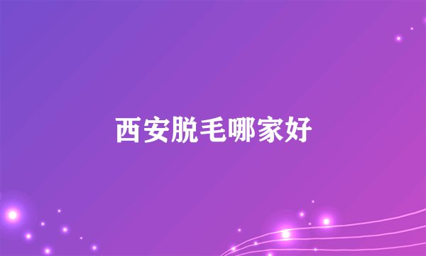 西安脱毛哪家好