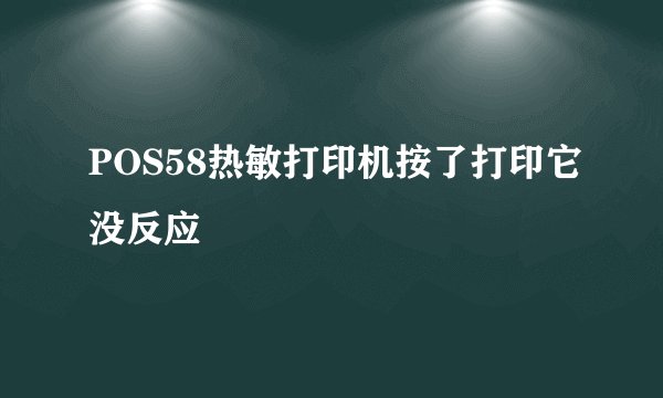 POS58热敏打印机按了打印它没反应