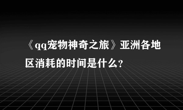 《qq宠物神奇之旅》亚洲各地区消耗的时间是什么？