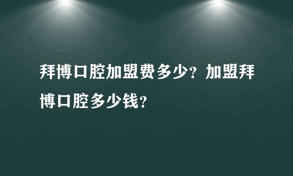 拜博口腔加盟费多少？加盟拜博口腔多少钱？