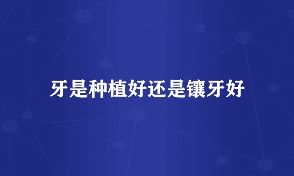 牙是种植好还是镶牙好