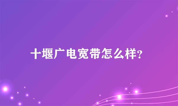 十堰广电宽带怎么样？