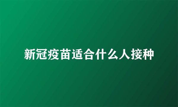 新冠疫苗适合什么人接种