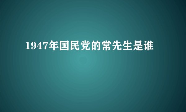 1947年国民党的常先生是谁