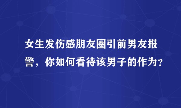女生发伤感朋友圈引前男友报警，你如何看待该男子的作为？