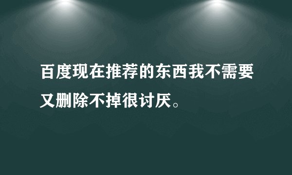 百度现在推荐的东西我不需要又删除不掉很讨厌。