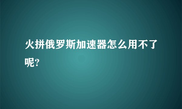 火拼俄罗斯加速器怎么用不了呢?