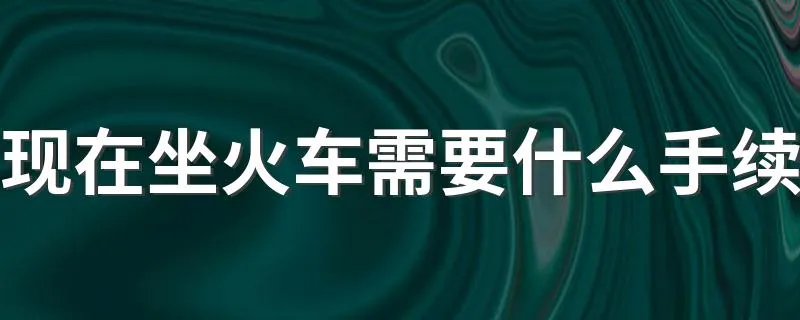 现在坐火车需要什么手续 现在坐火车注意什么