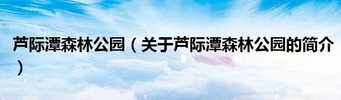 芦际潭森林公园（关于芦际潭森林公园的简介）