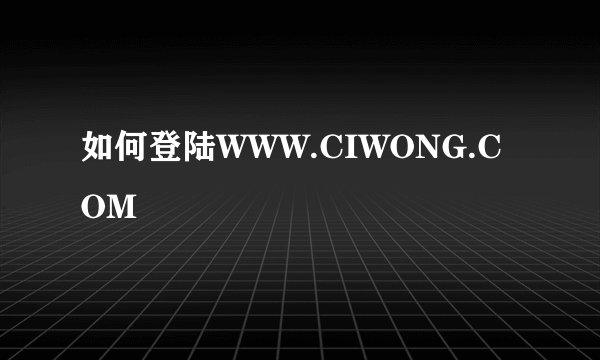 如何登陆WWW.CIWONG.COM
