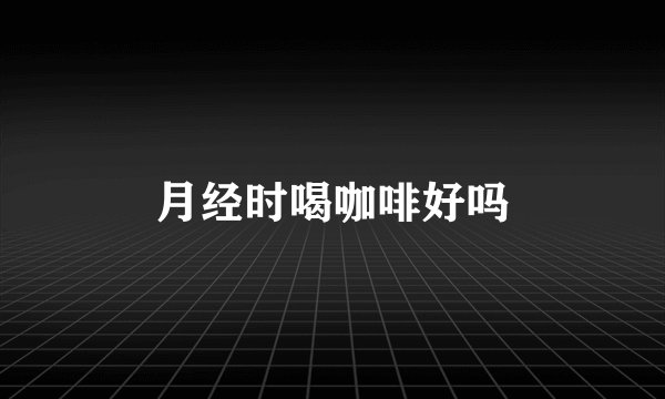 月经时喝咖啡好吗