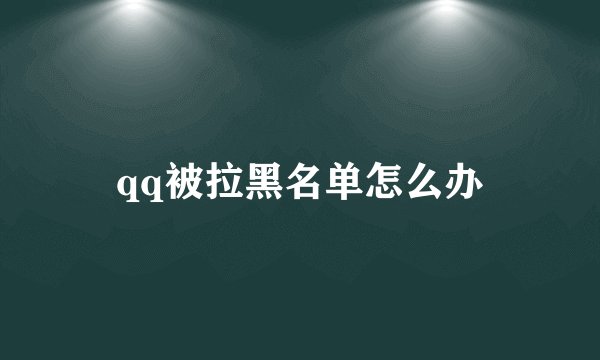 qq被拉黑名单怎么办
