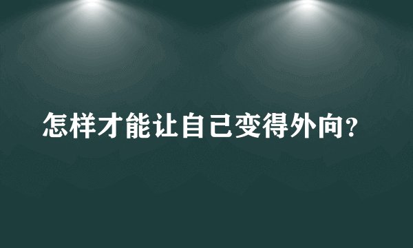 怎样才能让自己变得外向？