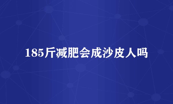 185斤减肥会成沙皮人吗