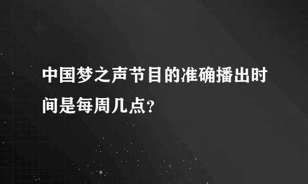 中国梦之声节目的准确播出时间是每周几点？