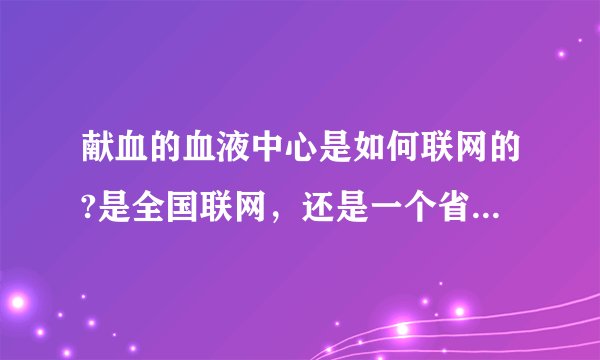 献血的血液中心是如何联网的?是全国联网，还是一个省一个网？