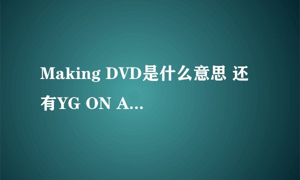 Making DVD是什么意思 还有YG ON AIR是什么意思~