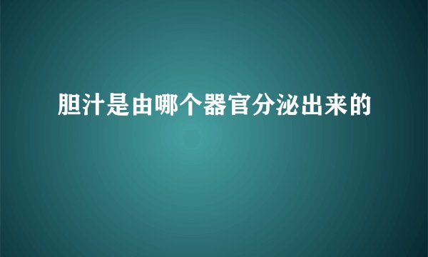 胆汁是由哪个器官分泌出来的