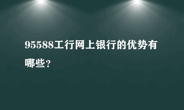 95588工行网上银行的优势有哪些？