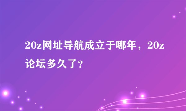 20z网址导航成立于哪年，20z论坛多久了？