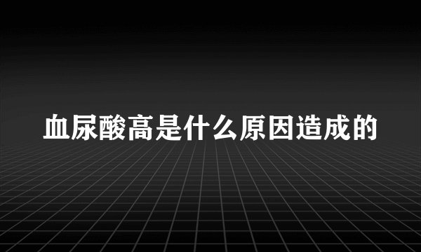 血尿酸高是什么原因造成的
