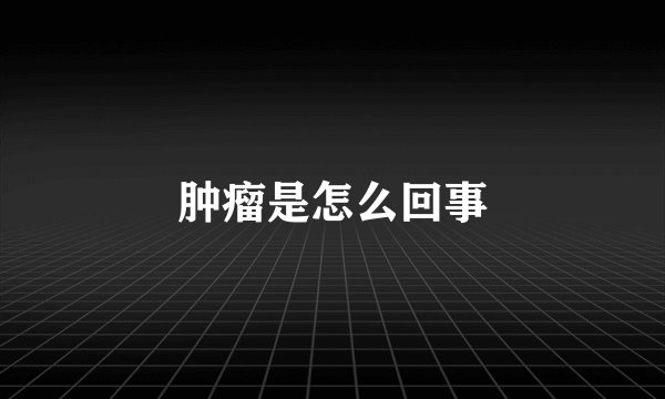肿瘤是怎么回事